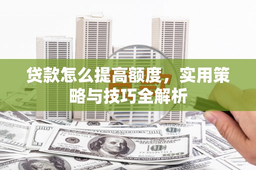 邵东贷款怎么提高额度，实用策略与技巧全解析