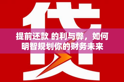 邵东提前还款 的利与弊，如何明智规划你的财务未来