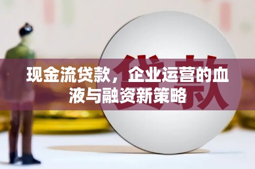 邵东现金流贷款，企业运营的血液与融资新策略