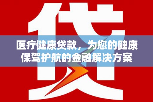 邵东医疗健康贷款，为您的健康保驾护航的金融解决方案