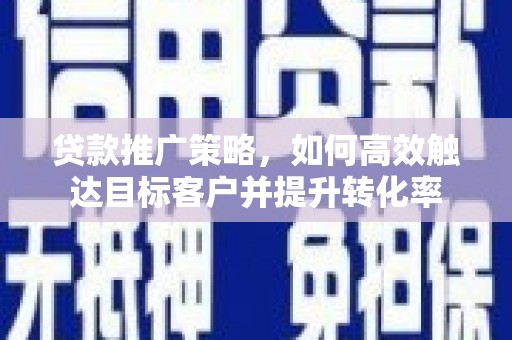 邵东贷款推广策略，如何高效触达目标客户并提升转化率
