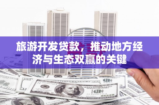 邵东旅游开发贷款，推动地方经济与生态双赢的关键