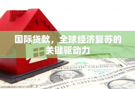 邵东国际贷款，全球经济复苏的关键驱动力