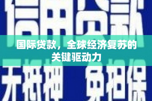 邵东国际贷款，全球经济复苏的关键驱动力