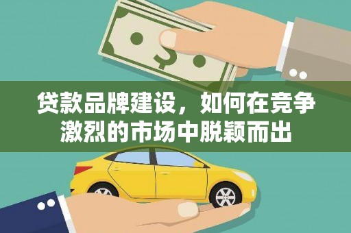 邵东贷款品牌建设，如何在竞争激烈的市场中脱颖而出