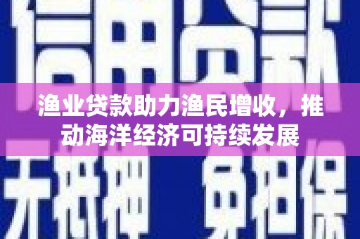 邵东渔业贷款助力渔民增收，推动海洋经济可持续发展
