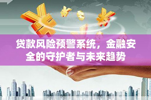 邵东贷款风险预警系统，金融安全的守护者与未来趋势