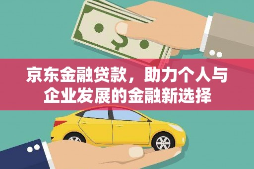 邵东京东金融贷款，助力个人与企业发展的金融新选择