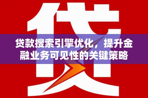 邵东贷款搜索引擎优化，提升金融业务可见性的关键策略