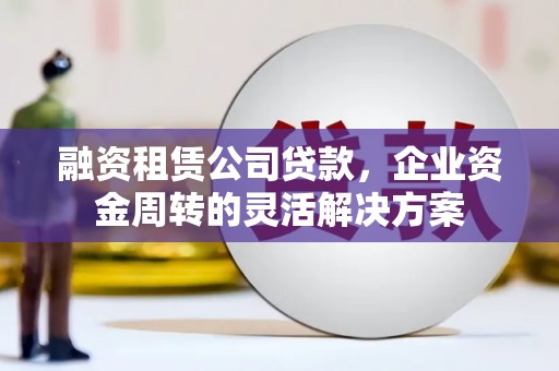 邵东融资租赁公司贷款，企业资金周转的灵活解决方案