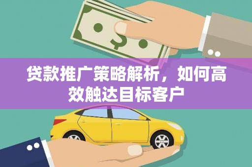 邵东贷款推广策略解析，如何高效触达目标客户