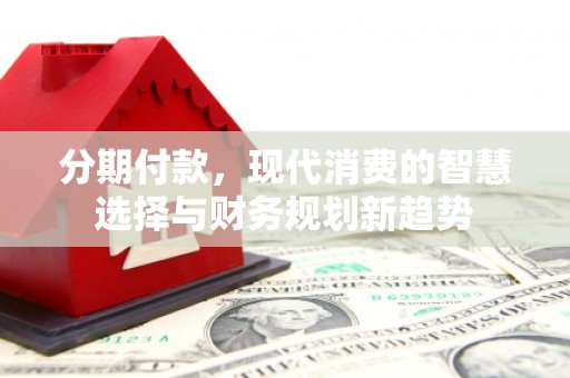 邵东分期付款，现代消费的智慧选择与财务规划新趋势