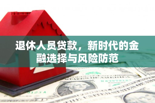 邵东退休人员贷款，新时代的金融选择与风险防范