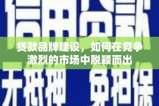 邵东贷款品牌建设，如何在竞争激烈的市场中脱颖而出