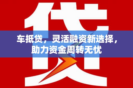 邵东车抵贷，灵活融资新选择，助力资金周转无忧