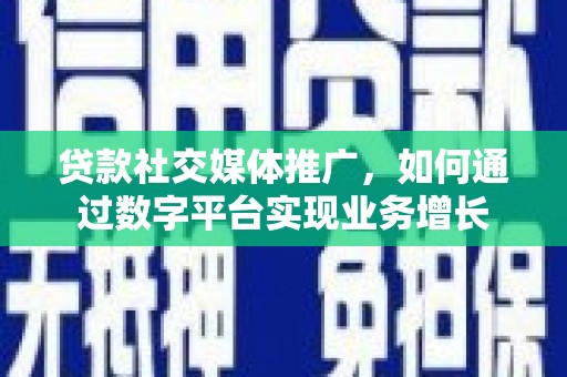 邵东贷款社交媒体推广，如何通过数字平台实现业务增长