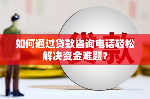 邵东如何通过贷款咨询电话轻松解决资金难题？
