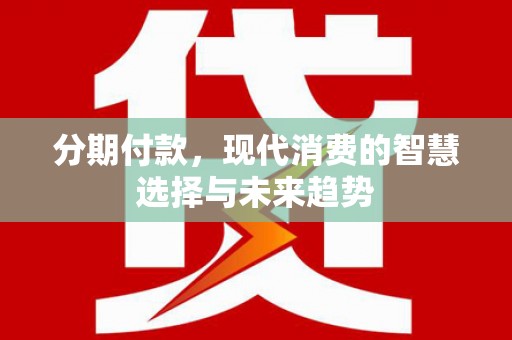 邵东分期付款，现代消费的智慧选择与未来趋势