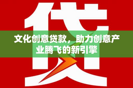 邵东文化创意贷款，助力创意产业腾飞的新引擎