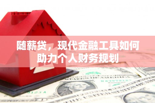 邵东随薪贷，现代金融工具如何助力个人财务规划