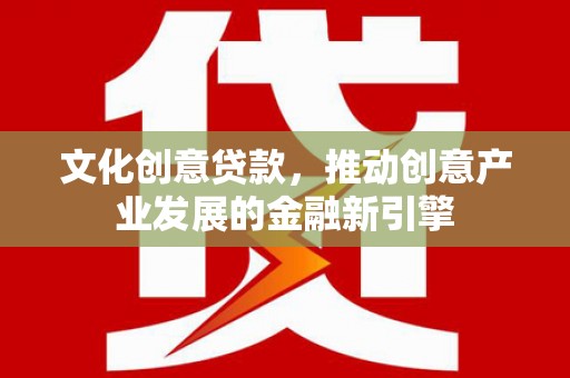 邵东文化创意贷款，推动创意产业发展的金融新引擎