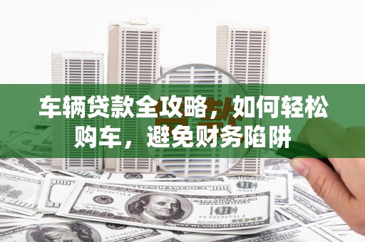 邵东车辆贷款全攻略，如何轻松购车，避免财务陷阱
