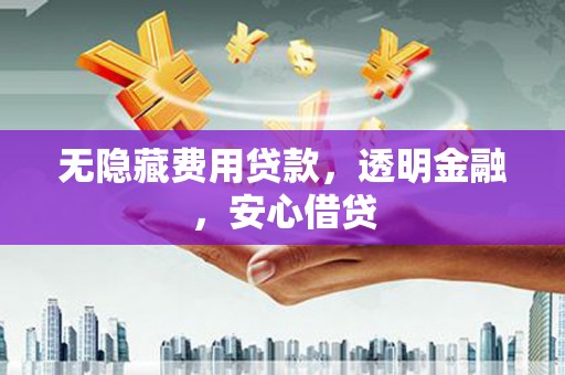 邵东无隐藏费用贷款，透明金融，安心借贷