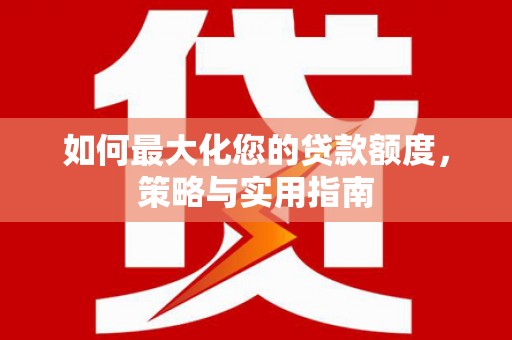 邵东如何最大化您的贷款额度，策略与实用指南