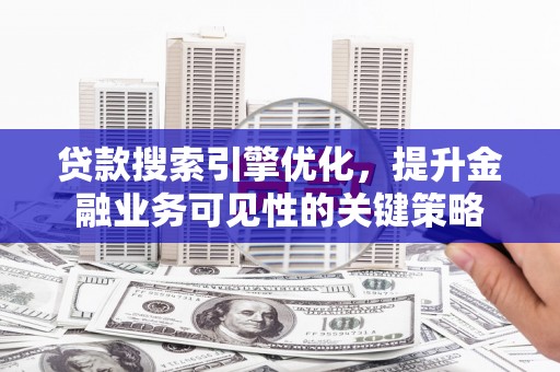 邵东贷款搜索引擎优化，提升金融业务可见性的关键策略