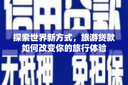 邵东探索世界新方式，旅游贷款如何改变你的旅行体验