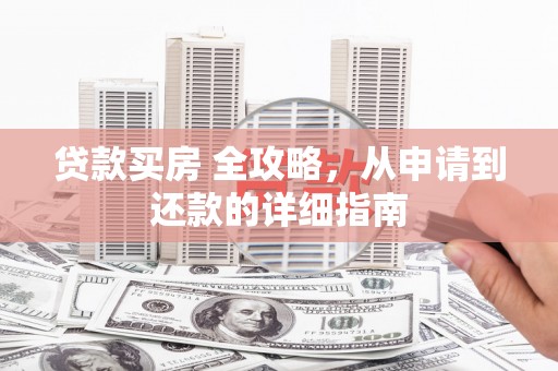 邵东贷款买房 全攻略，从申请到还款的详细指南