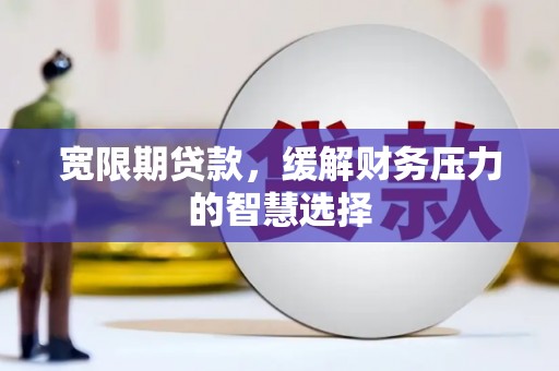 邵东宽限期贷款，缓解财务压力的智慧选择
