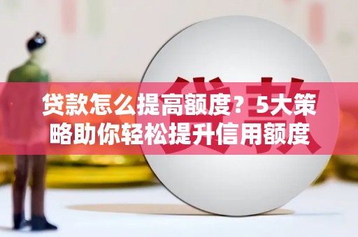 邵东贷款怎么提高额度？5大策略助你轻松提升信用额度