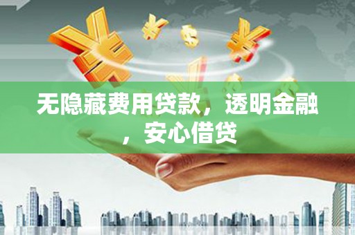 邵东无隐藏费用贷款，透明金融，安心借贷
