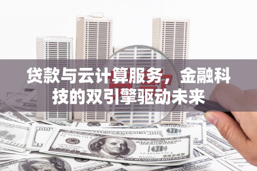 邵东贷款与云计算服务，金融科技的双引擎驱动未来