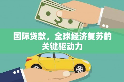 邵东国际贷款，全球经济复苏的关键驱动力