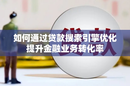 邵东如何通过贷款搜索引擎优化提升金融业务转化率