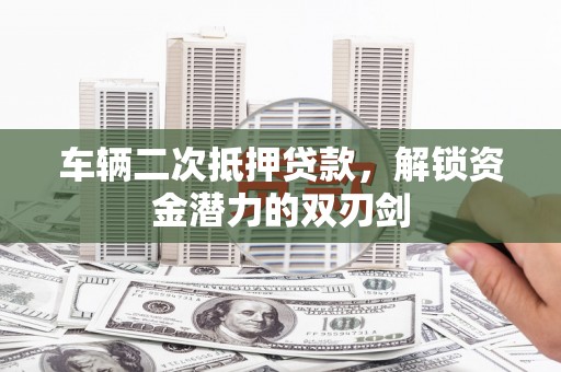 邵东车辆二次抵押贷款，解锁资金潜力的双刃剑
