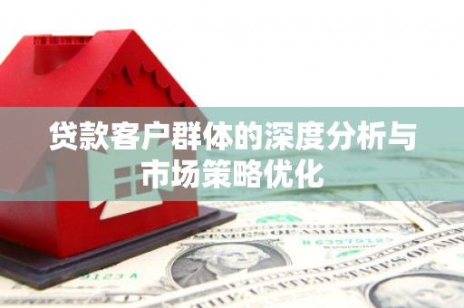 邵东贷款客户群体的深度分析与市场策略优化