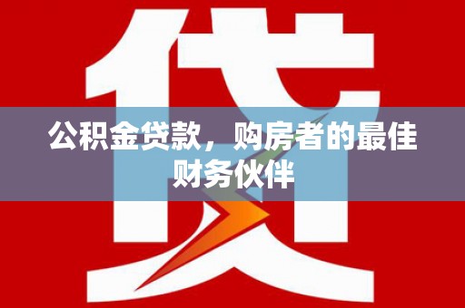 邵东公积金贷款，购房者的最佳财务伙伴
