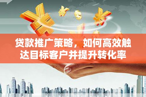 邵东贷款推广策略，如何高效触达目标客户并提升转化率