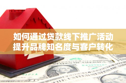 邵东如何通过贷款线下推广活动提升品牌知名度与客户转化率