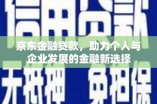 邵东京东金融贷款，助力个人与企业发展的金融新选择
