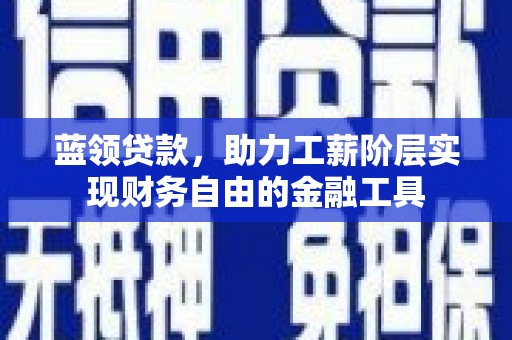 邵东蓝领贷款，助力工薪阶层实现财务自由的金融工具