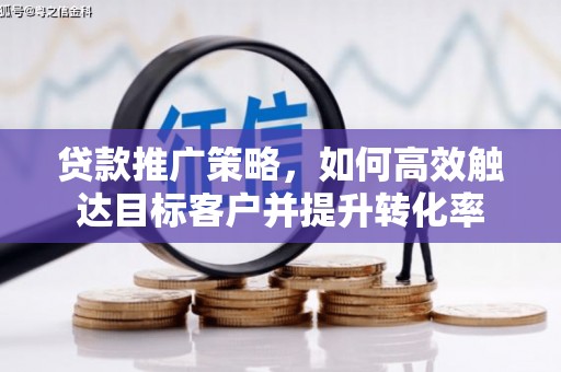 邵东贷款推广策略，如何高效触达目标客户并提升转化率