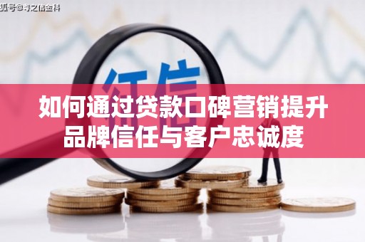 邵东如何通过贷款口碑营销提升品牌信任与客户忠诚度