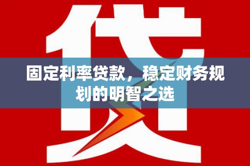 邵东固定利率贷款，稳定财务规划的明智之选