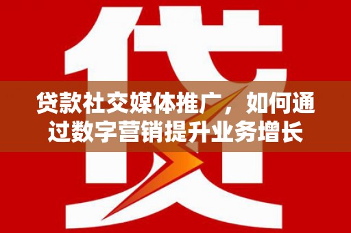 邵东贷款社交媒体推广，如何通过数字营销提升业务增长
