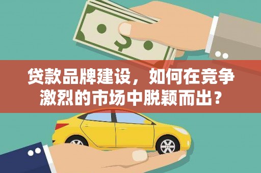 邵东贷款品牌建设，如何在竞争激烈的市场中脱颖而出？