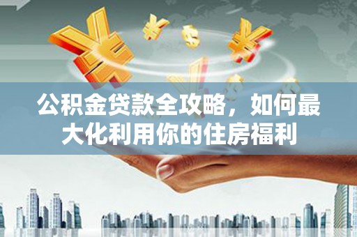 邵东公积金贷款全攻略，如何最大化利用你的住房福利